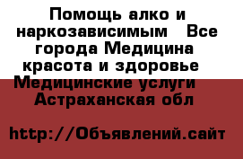 Помощь алко и наркозависимым - Все города Медицина, красота и здоровье » Медицинские услуги   . Астраханская обл.